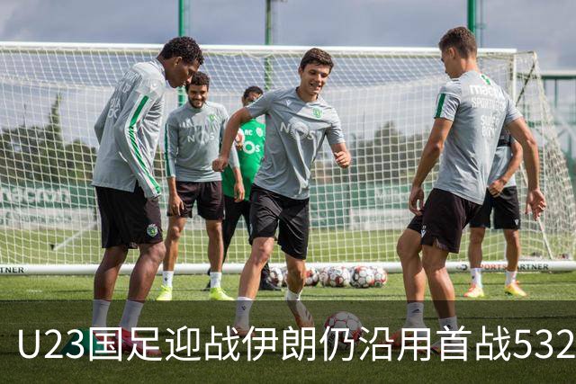 U23国足迎战伊朗仍沿用首战532阵型 个别位置进行人员微调