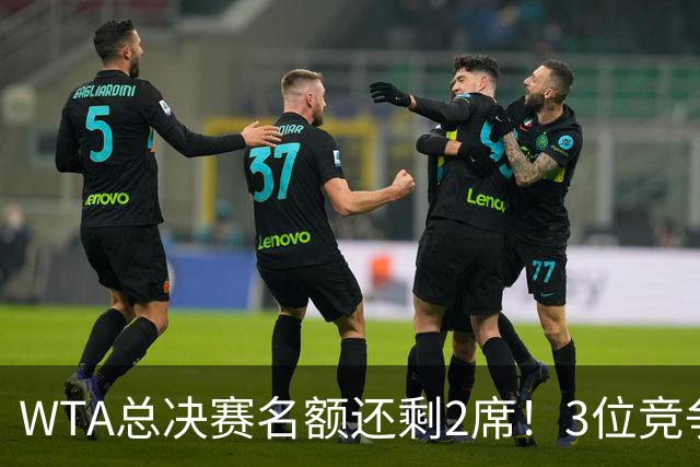 WTA总决赛名额还剩2席！3位竞争者中网全出局，斯瓦泰克形势不佳